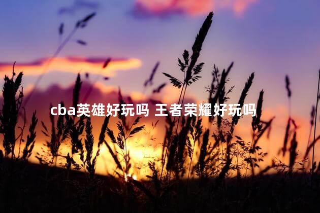 cba英雄好玩吗 王者荣耀好玩吗